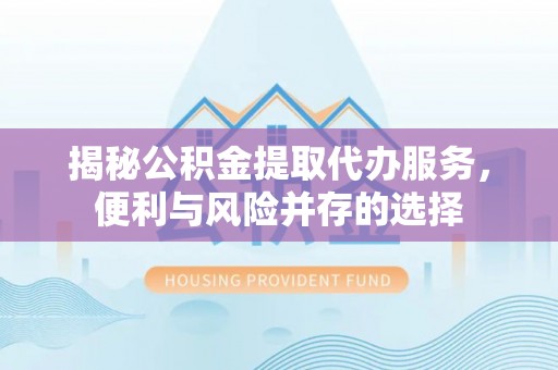 平塘揭秘公积金提取代办服务，便利与风险并存的选择