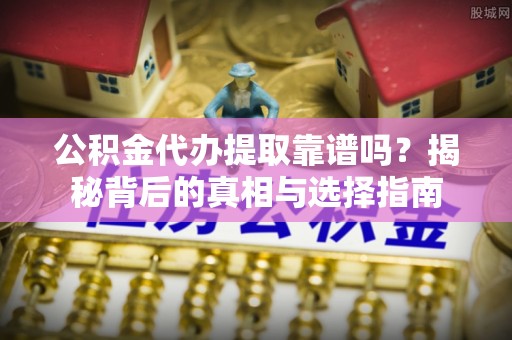 平塘公积金代办提取靠谱吗？揭秘背后的真相与选择指南