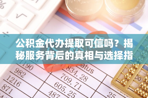 平塘公积金代办提取可信吗？揭秘服务背后的真相与选择指南