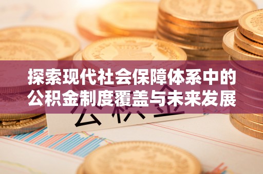 平塘探索现代社会保障体系中的公积金制度覆盖与未来发展