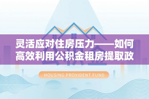 平塘灵活应对住房压力——如何高效利用公积金租房提取政策