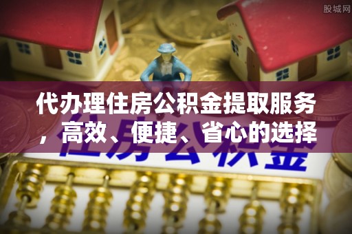 平塘代办理住房公积金提取服务，高效、便捷、省心的选择