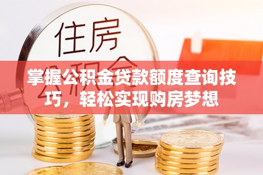 平塘掌握公积金贷款额度查询技巧，轻松实现购房梦想