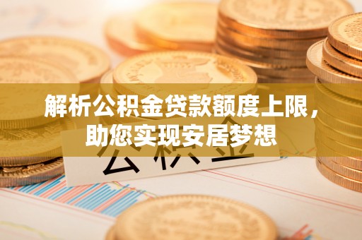 平塘解析公积金贷款额度上限，助您实现安居梦想