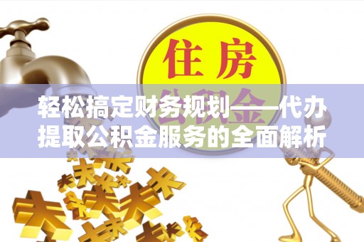 平塘轻松搞定财务规划——代办提取公积金服务的全面解析