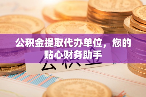 平塘公积金提取代办单位，您的贴心财务助手