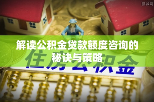 平塘解读公积金贷款额度咨询的秘诀与策略