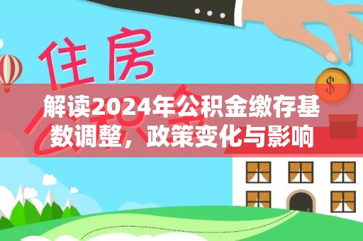 平塘解读2024年公积金缴存基数调整，政策变化与影响
