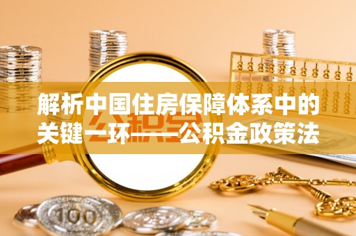 平塘解析中国住房保障体系中的关键一环——公积金政策法规的演变与影响