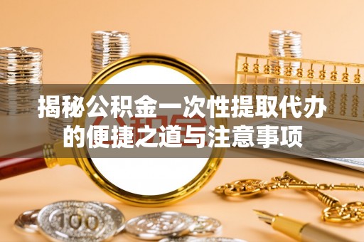 平塘揭秘公积金一次性提取代办的便捷之道与注意事项