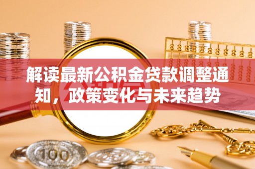 平塘解读最新公积金贷款调整通知，政策变化与未来趋势