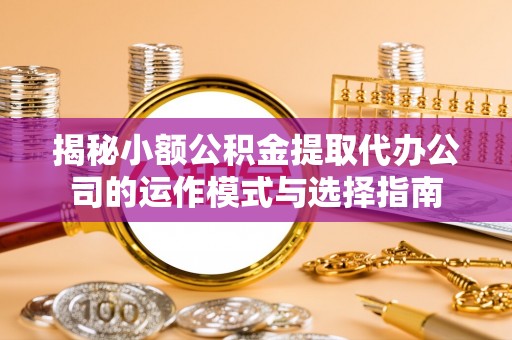 平塘揭秘小额公积金提取代办公司的运作模式与选择指南