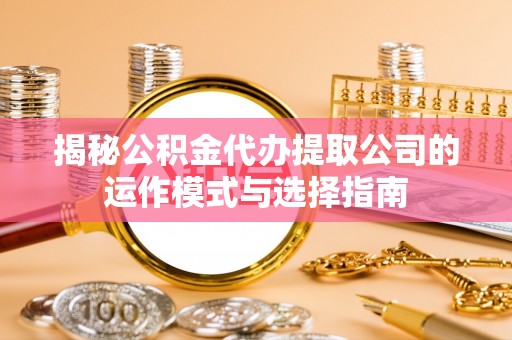 平塘揭秘公积金代办提取公司的运作模式与选择指南
