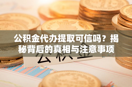 平塘公积金代办提取可信吗？揭秘背后的真相与注意事项