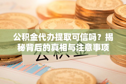 平塘公积金代办提取可信吗？揭秘背后的真相与注意事项