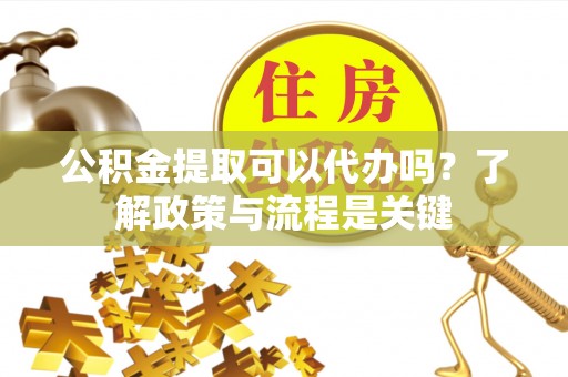 平塘公积金提取可以代办吗？了解政策与流程是关键