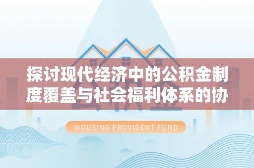 平塘探讨现代经济中的公积金制度覆盖与社会福利体系的协同发展