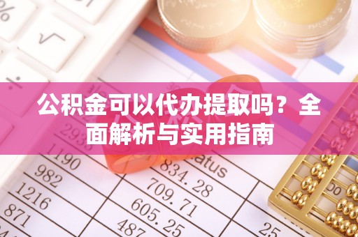平塘公积金可以代办提取吗？全面解析与实用指南