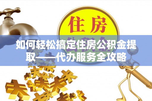平塘如何轻松搞定住房公积金提取——代办服务全攻略