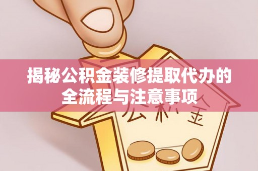 平塘揭秘公积金装修提取代办的全流程与注意事项