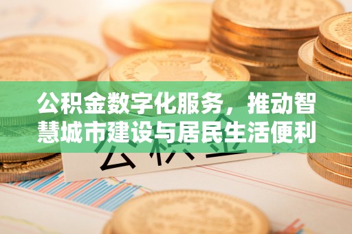平塘公积金数字化服务，推动智慧城市建设与居民生活便利化