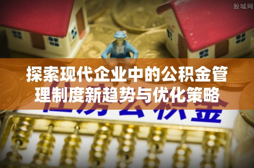 平塘探索现代企业中的公积金管理制度新趋势与优化策略