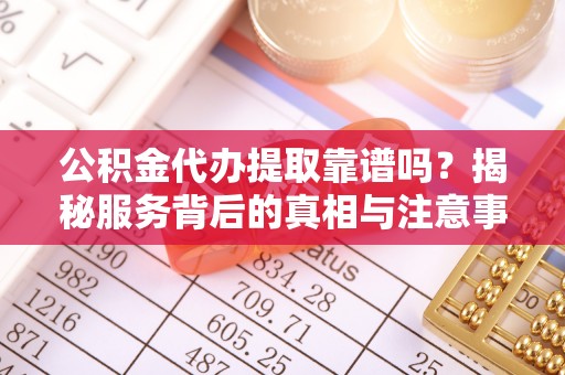 平塘公积金代办提取靠谱吗？揭秘服务背后的真相与注意事项