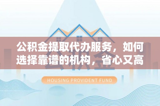 平塘公积金提取代办服务，如何选择靠谱的机构，省心又高效