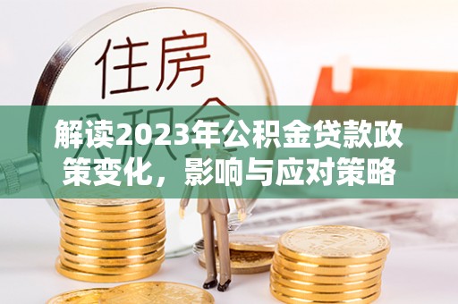 平塘解读2023年公积金贷款政策变化，影响与应对策略