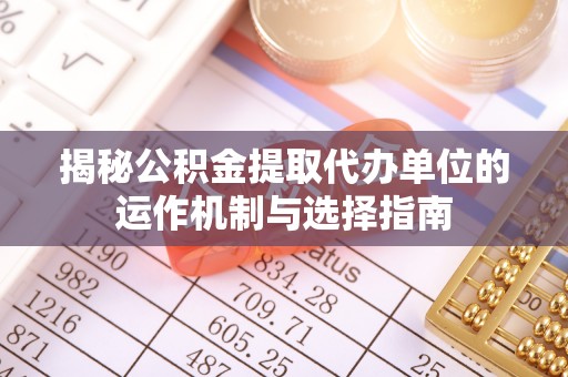 平塘揭秘公积金提取代办单位的运作机制与选择指南
