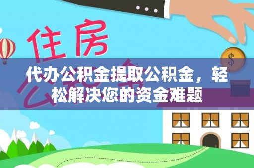平塘代办公积金提取公积金，轻松解决您的资金难题