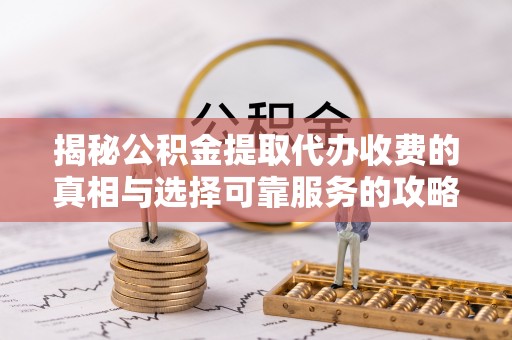 平塘揭秘公积金提取代办收费的真相与选择可靠服务的攻略