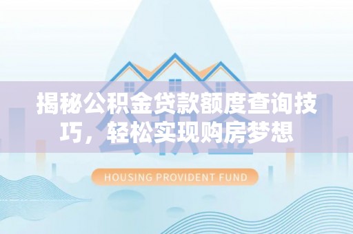 平塘揭秘公积金贷款额度查询技巧，轻松实现购房梦想