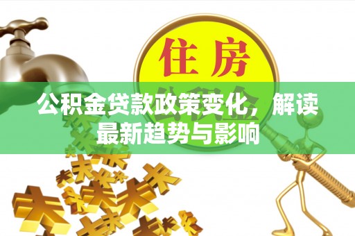 平塘公积金贷款政策变化，解读最新趋势与影响