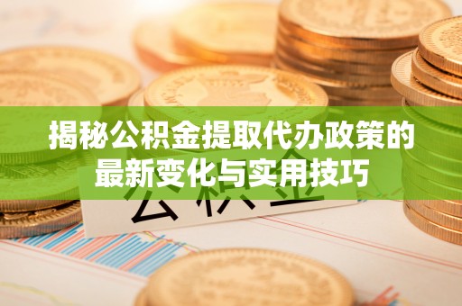 平塘揭秘公积金提取代办政策的最新变化与实用技巧