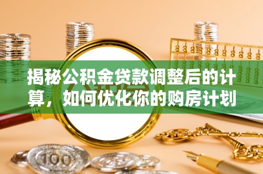 平塘揭秘公积金贷款调整后的计算，如何优化你的购房计划