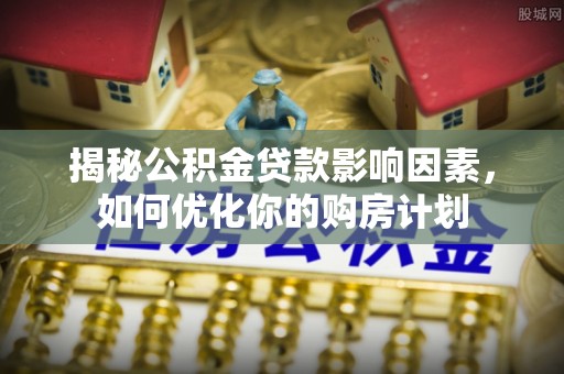 平塘揭秘公积金贷款影响因素，如何优化你的购房计划