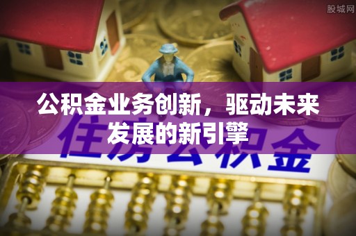 平塘公积金业务创新，驱动未来发展的新引擎