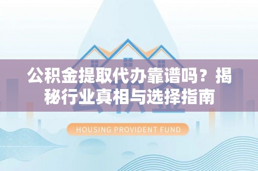 平塘公积金提取代办靠谱吗？揭秘行业真相与选择指南