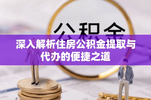 平塘深入解析住房公积金提取与代办的便捷之道