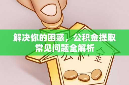 平塘解决你的困惑，公积金提取常见问题全解析
