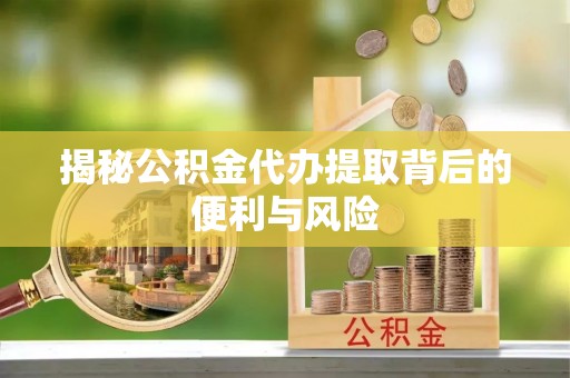 平塘揭秘公积金代办提取背后的便利与风险