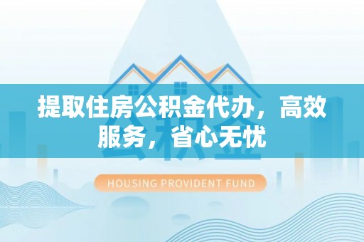 平塘提取住房公积金代办，高效服务，省心无忧