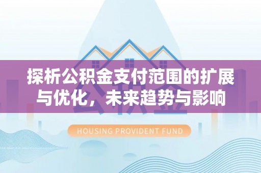 平塘探析公积金支付范围的扩展与优化，未来趋势与影响