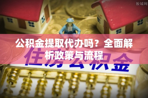 平塘公积金提取代办吗？全面解析政策与流程