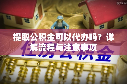 平塘提取公积金可以代办吗？详解流程与注意事项