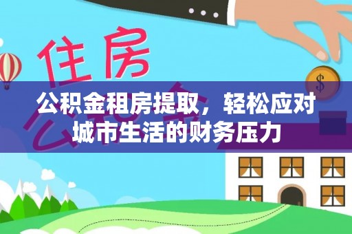 平塘公积金租房提取，轻松应对城市生活的财务压力