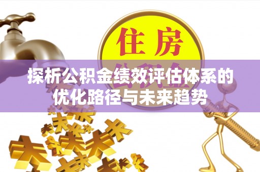 平塘探析公积金绩效评估体系的优化路径与未来趋势