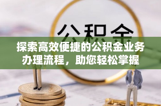 平塘探索高效便捷的公积金业务办理流程，助您轻松掌握
