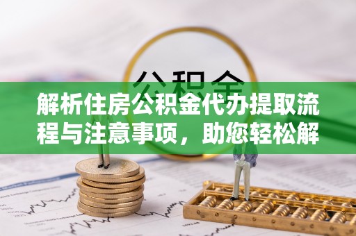 平塘解析住房公积金代办提取流程与注意事项，助您轻松解决资金难题
